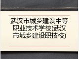 武汉市城乡建设中等职业技术学校(武汉市城乡建设职技校)