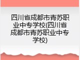 四川省成都市青苏职业中专学校(四川省成都市青苏职业中专学校)