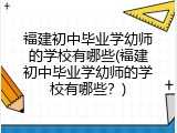 福建初中毕业学幼师的学校有哪些(福建初中毕业学幼师的学校有哪些？)