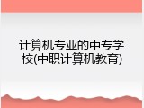 计算机专业的中专学校(中职计算机教育)