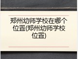 郑州幼师学校在哪个位置(郑州幼师学校位置)