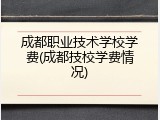 成都职业技术学校学费(成都技校学费情况)