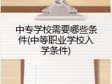 中专学校需要哪些条件(中等职业学校入学条件)