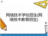 网络技术学校招生(网络技术教育招生)