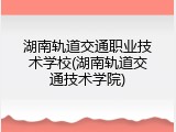 湖南轨道交通职业技术学校(湖南轨道交通技术学院)