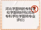 河北学厨师的专科学校学厨师好吗(河北专科学校学厨师专业评价)