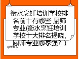 衡水烹饪培训学校排名前十有哪些 厨师专业(衡水烹饪培训学校十大排名揭晓，厨师专业哪家强？)