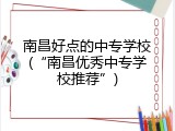 南昌好点的中专学校(“南昌优秀中专学校推荐”)