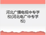河北广播电视中专学校(河北电广中专学校)