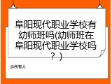 阜阳现代职业学校有幼师班吗(幼师班在阜阳现代职业学校吗？)
