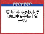 唐山市中专学校排行(唐山中专学校排名一览)