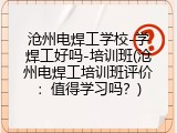 沧州电焊工学校-学焊工好吗-培训班(沧州电焊工培训班评价：值得学习吗？)