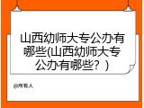 山西幼师大专公办有哪些(山西幼师大专公办有哪些？)