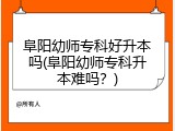 阜阳幼师专科好升本吗(阜阳幼师专科升本难吗？)