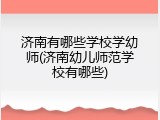 济南有哪些学校学幼师(济南幼儿师范学校有哪些)