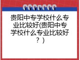 贵阳中专学校什么专业比较好(贵阳中专学校什么专业比较好？)