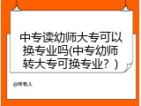 中专读幼师大专可以换专业吗(中专幼师转大专可换专业？)
