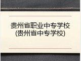 贵州省职业中专学校(贵州省中专学校)