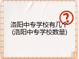 洛阳中专学校有几个(洛阳中专学校数量)