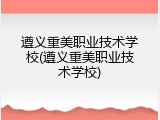 遵义重美职业技术学校(遵义重美职业技术学校)
