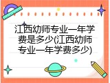 江西幼师专业一年学费是多少(江西幼师专业一年学费多少)