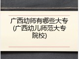 广西幼师有哪些大专(广西幼儿师范大专院校)