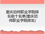 重庆幼师职业学院排名前十名单(重庆幼师职业学院排名)