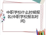 中职学校什么时候报名(中职学校报名时间)