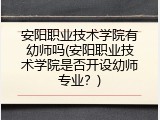 安阳职业技术学院有幼师吗(安阳职业技术学院是否开设幼师专业？)