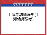 上海考幼师编制(上海幼师编考)