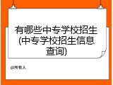 有哪些中专学校招生(中专学校招生信息查询)