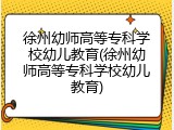 徐州幼师高等专科学校幼儿教育(徐州幼师高等专科学校幼儿教育)