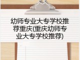 幼师专业大专学校推荐重庆(重庆幼师专业大专学校推荐)