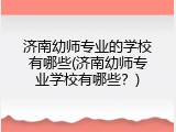 济南幼师专业的学校有哪些(济南幼师专业学校有哪些？)
