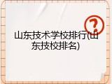 山东技术学校排行(山东技校排名)