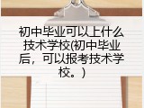 初中毕业可以上什么技术学校(初中毕业后，可以报考技术学校。)