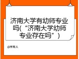 济南大学有幼师专业吗(“济南大学幼师专业存在吗”)
