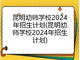 昆明幼师学校2024年招生计划(昆明幼师学校2024年招生计划)
