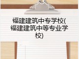 福建建筑中专学校(福建建筑中等专业学校)