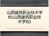 山西建筑职业技术学校(山西建筑职业技术学校)