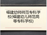 福建幼师师范专科学校(福建幼儿师范高等专科学校)