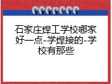 石家庄焊工学校哪家好一点-学焊接的-学校有那些