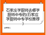 石家庄学厨师去哪学厨师中专的(石家庄学厨师中专学校推荐)