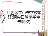 口腔医学中专学校最好(顶尖口腔医学中专院校)