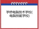 学修电脑技术学校(电脑技能学校)