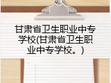 甘肃省卫生职业中专学校(甘肃省卫生职业中专学校。)