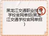 黑龙江交通职业技术学校官网单招(黑龙江交通学校官网单招)