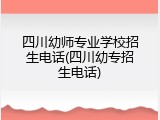 四川幼师专业学校招生电话(四川幼专招生电话)