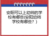 安阳可以上幼师的学校有哪些(安阳幼师学校有哪些？)