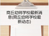商丘幼师学校最新消息(商丘幼师学校最新动态)
